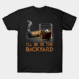 I'll Be In The Backyard Funny Cigar And Bourbon Lovers T-Shirt T-Shirt